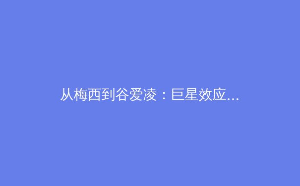 从梅西到谷爱凌：巨星效应如何重塑现代体育的商业与精神版图 - 3