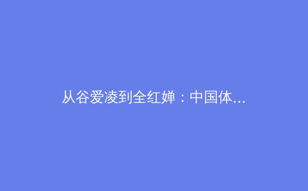 从谷爱凌到全红婵：中国体育新生代的崛起与时代启示